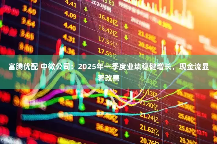 富腾优配 中微公司：2025年一季度业绩稳健增长，现金流显著改善