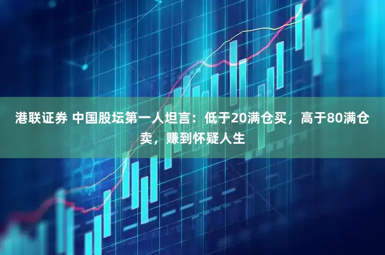 港联证券 中国股坛第一人坦言：低于20满仓买，高于80满仓卖，赚到怀疑人生