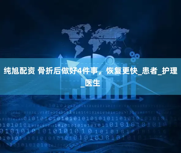 纯旭配资 骨折后做好4件事，恢复更快_患者_护理_医生