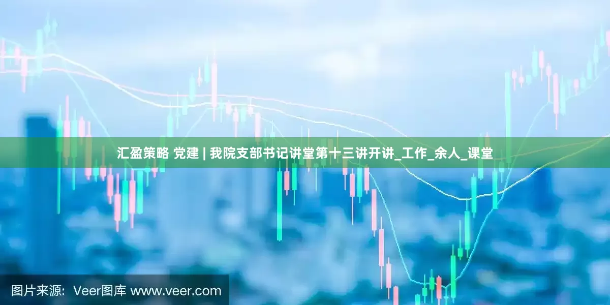 汇盈策略 党建 | 我院支部书记讲堂第十三讲开讲_工作_余人_课堂