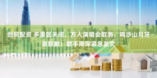 创同配资 多景区关闭、万人演唱会取消，鸣沙山月牙泉致歉！歌手周深紧急发文