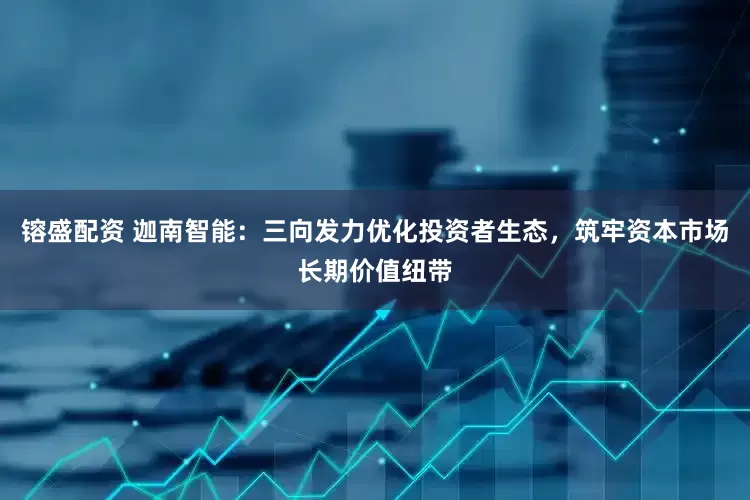 镕盛配资 迦南智能：三向发力优化投资者生态，筑牢资本市场长期价值纽带