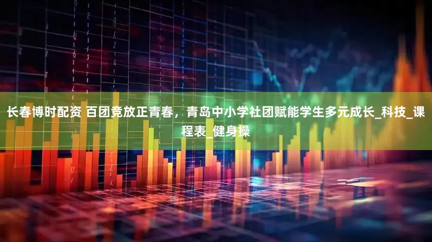 长春博时配资 百团竞放正青春，青岛中小学社团赋能学生多元成长_科技_课程表_健身操