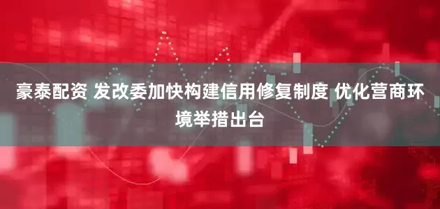 豪泰配资 发改委加快构建信用修复制度 优化营商环境举措出台