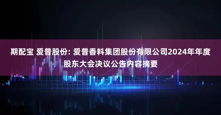 期配宝 爱普股份: 爱普香料集团股份有限公司2024年年度股东大会决议公告内容摘要