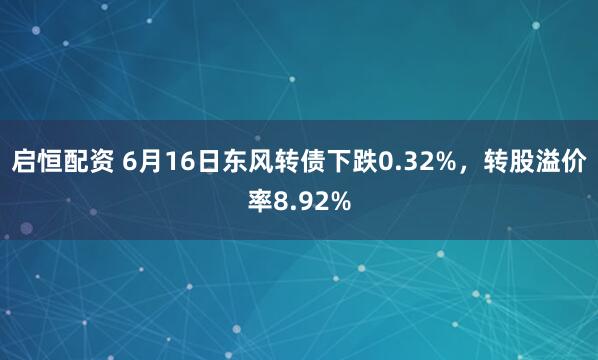 启恒配资 6月16日东风转债下跌0.32%，转股溢价率8.92%