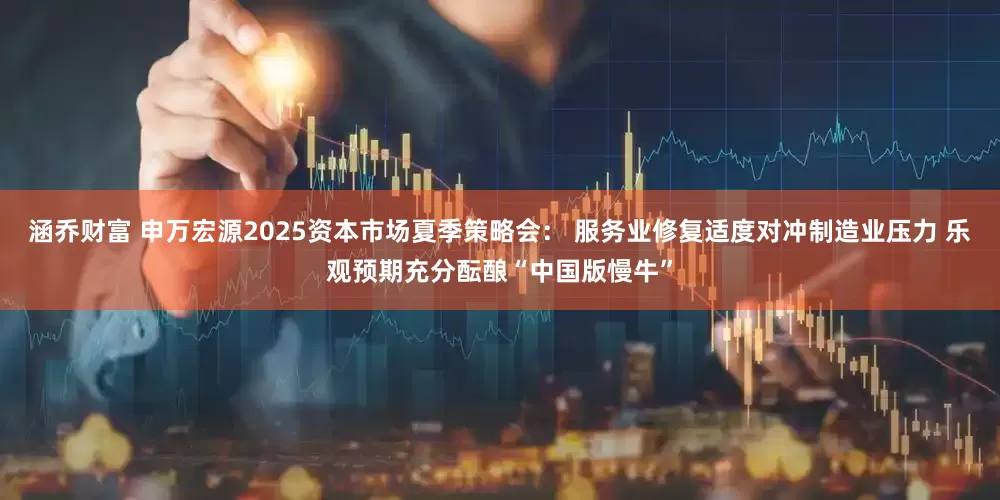 涵乔财富 申万宏源2025资本市场夏季策略会： 服务业修复适度对冲制造业压力 乐观预期充分酝酿“中国版慢牛”