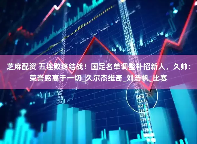 芝麻配资 五连败终结战！国足名单调整补招新人，久帅：荣誉感高于一切_久尔杰维奇_刘浩帆_比赛
