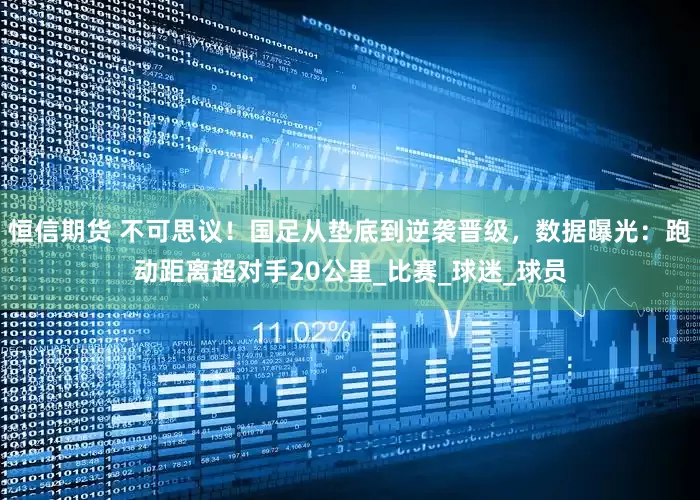 恒信期货 不可思议！国足从垫底到逆袭晋级，数据曝光：跑动距离超对手20公里_比赛_球迷_球员