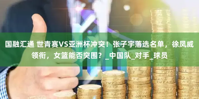 国融汇通 世青赛VS亚洲杯冲突！张子宇落选名单，徐凤威领衔，女篮能否突围？_中国队_对手_球员