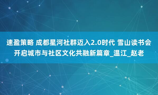 速盈策略 成都星河社群迈入2.0时代 雪山读书会开启城市与社区文化共融新篇章_温江_赵老