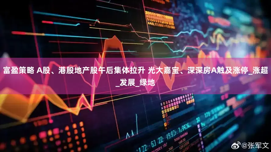 富盈策略 A股、港股地产股午后集体拉升 光大嘉宝、深深房A触及涨停_涨超_发展_绿地