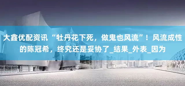 大鑫优配资讯 “牡丹花下死，做鬼也风流”！风流成性的陈冠希，终究还是妥协了_结果_外表_因为