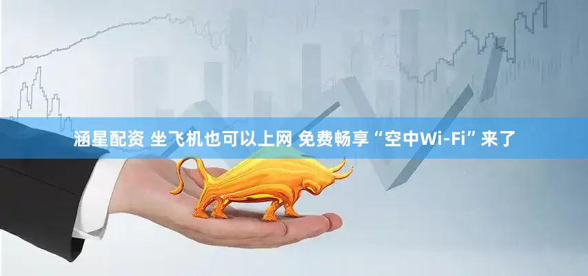 涵星配资 坐飞机也可以上网 免费畅享“空中Wi-Fi”来了