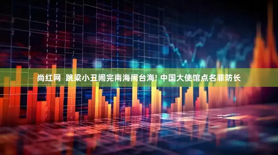 尚红网  跳梁小丑闹完南海闹台海! 中国大使馆点名菲防长
