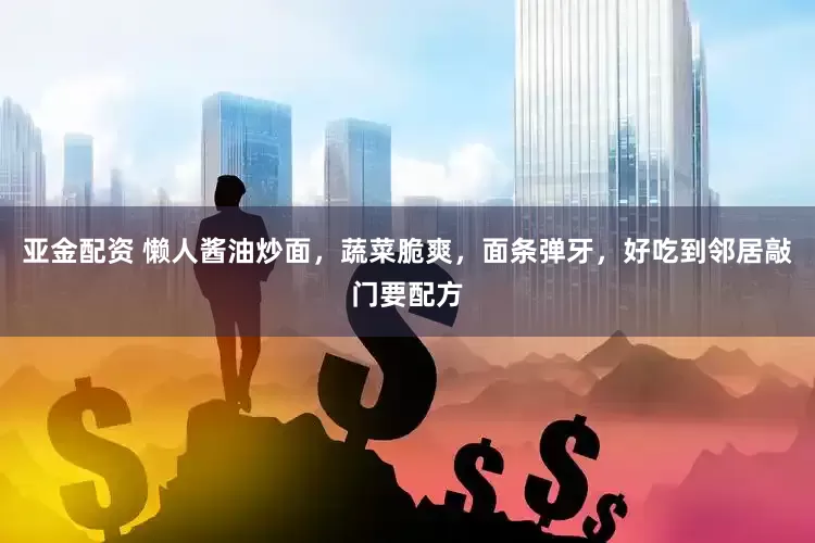 亚金配资 懒人酱油炒面，蔬菜脆爽，面条弹牙，好吃到邻居敲门要配方