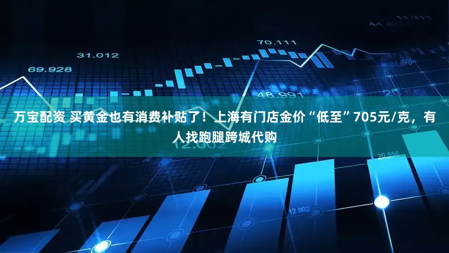 万宝配资 买黄金也有消费补贴了！上海有门店金价“低至”705元/克，有人找跑腿跨城代购