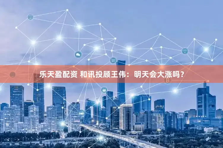 乐天盈配资 和讯投顾王伟：明天会大涨吗？