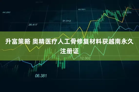 升富策略 奥精医疗人工骨修复材料获越南永久注册证
