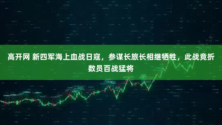 高开网 新四军海上血战日寇，参谋长旅长相继牺牲，此战竟折数员百战猛将
