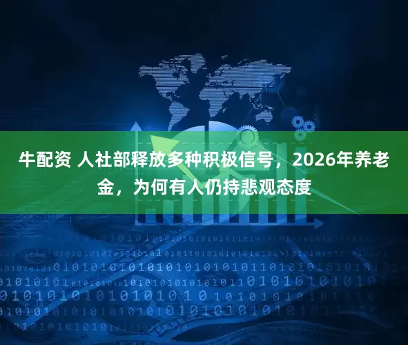 牛配资 人社部释放多种积极信号，2026年养老金，为何有人仍持悲观态度
