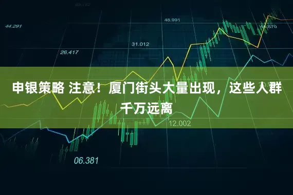 申银策略 注意！厦门街头大量出现，这些人群千万远离