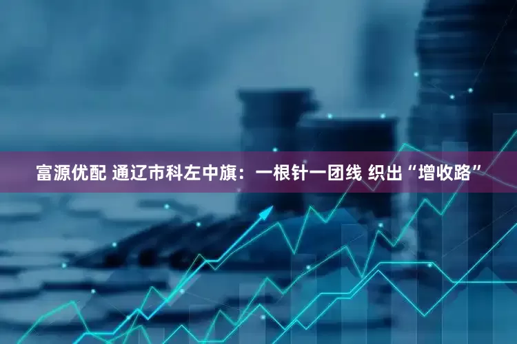 富源优配 通辽市科左中旗：一根针一团线 织出“增收路”